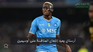 أرسنال يعيد إشعال المنافسة على أوسيمين: 100 مليون يورو على الطاولة!