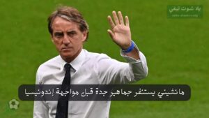 مانشيني يستنفر جماهير جدة قبل مواجهة إندونيسيا: الثقة والتطور مفتاح التأهل لكأس العالم 2026