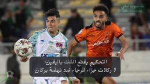 التحكيم يقطع الشك باليقين: لا ركلات جزاء للرجاء ضد نهضة بركان والحكم كان في الموعد